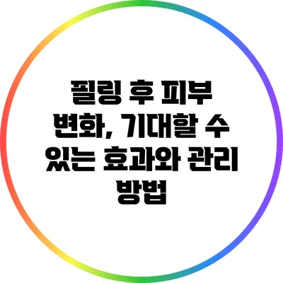 필링 후 피부 변화, 기대할 수 있는 효과와 관리 방법