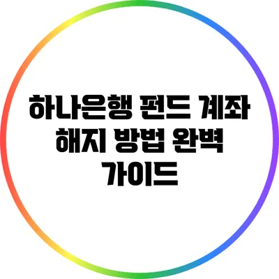 하나은행 펀드 계좌 해지 방법 완벽 가이드