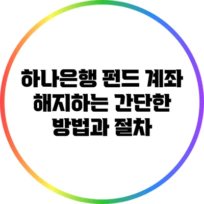하나은행 펀드 계좌 해지하는 간단한 방법과 절차