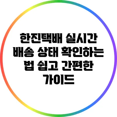 한진택배 실시간 배송 상태 확인하는 법: 쉽고 간편한 가이드