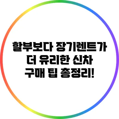 할부보다 장기렌트가 더 유리한 신차 구매 팁 총정리!