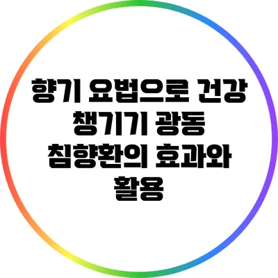 향기 요법으로 건강 챙기기: 광동 침향환의 효과와 활용