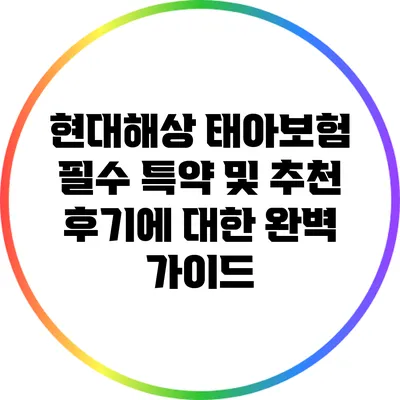 현대해상 태아보험 필수 특약 및 추천 후기에 대한 완벽 가이드