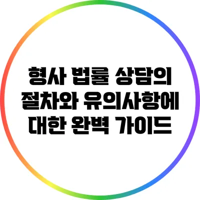 형사 법률 상담의 절차와 유의사항에 대한 완벽 가이드