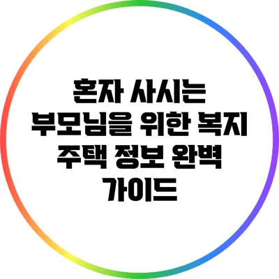 혼자 사시는 부모님을 위한 복지 주택 정보 완벽 가이드