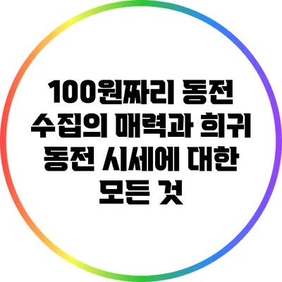 100원짜리 동전 수집의 매력과 희귀 동전 시세에 대한 모든 것