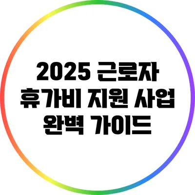 2025 근로자 휴가비 지원 사업 완벽 가이드