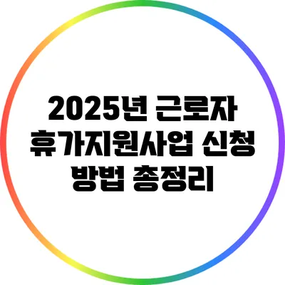 2025년 근로자 휴가지원사업 신청 방법 총정리