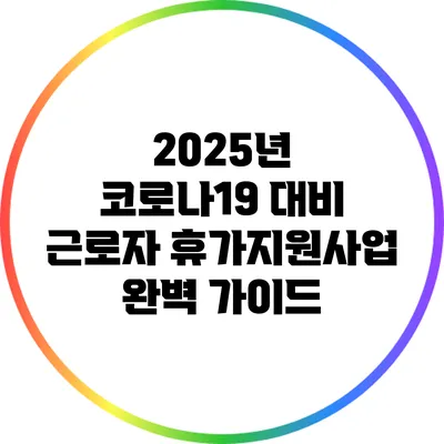 2025년 코로나19 대비 근로자 휴가지원사업 완벽 가이드