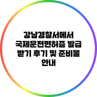 강남경찰서에서 국제운전면허증 발급 받기: 후기 및 준비물 안내