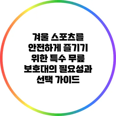 겨울 스포츠를 안전하게 즐기기 위한 특수 무릎 보호대의 필요성과 선택 가이드