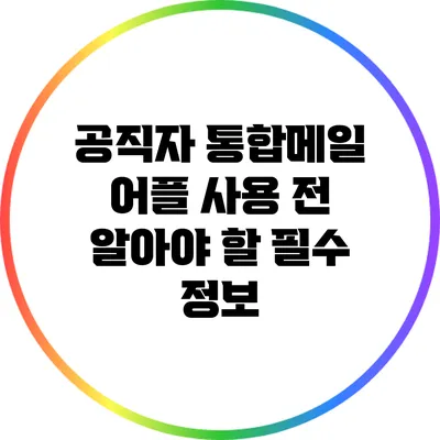 공직자 통합메일 어플 사용 전 알아야 할 필수 정보