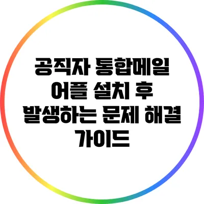 공직자 통합메일 어플 설치 후 발생하는 문제 해결 가이드