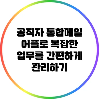 공직자 통합메일 어플로 복잡한 업무를 간편하게 관리하기