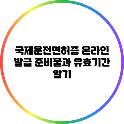 국제운전면허증 온라인 발급: 준비물과 유효기간 알기