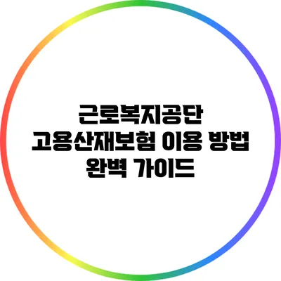 근로복지공단 고용산재보험 이용 방법 완벽 가이드