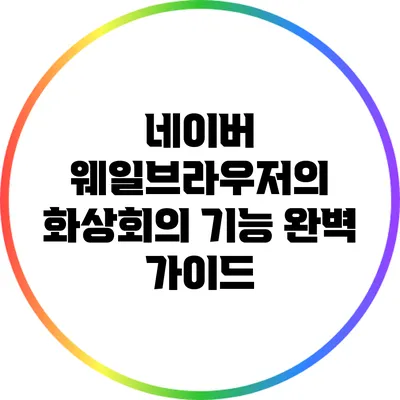 네이버 웨일브라우저의 화상회의 기능 완벽 가이드