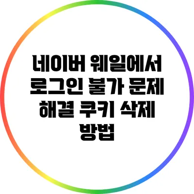 네이버 웨일에서 로그인 불가 문제 해결: 쿠키 삭제 방법