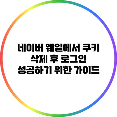 네이버 웨일에서 쿠키 삭제 후 로그인 성공하기 위한 가이드
