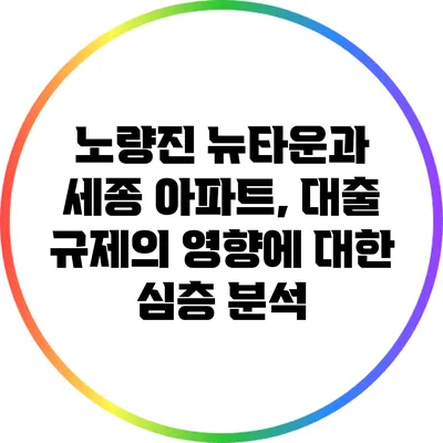 노량진 뉴타운과 세종 아파트, 대출 규제의 영향에 대한 심층 분석