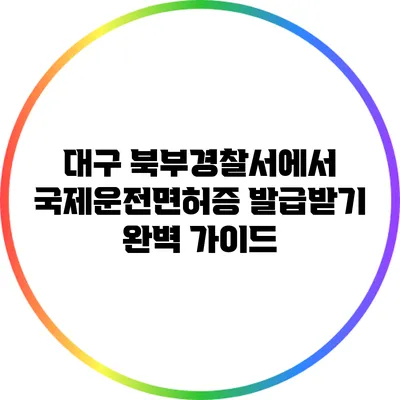 대구 북부경찰서에서 국제운전면허증 발급받기: 완벽 가이드