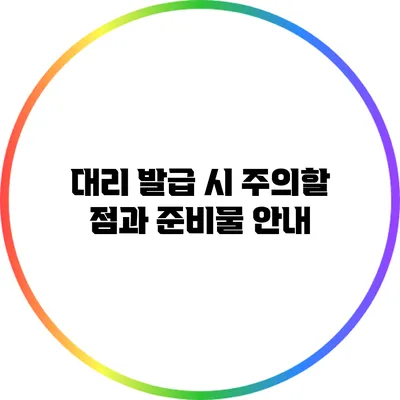 대리 발급 시 주의할 점과 준비물 안내