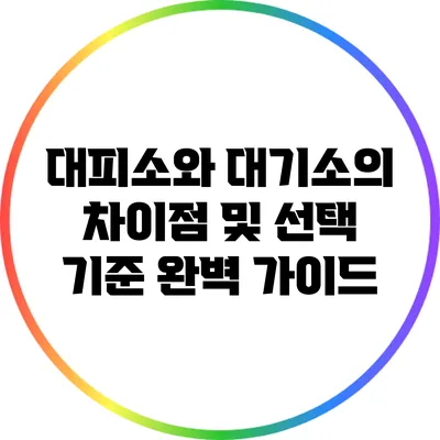 대피소와 대기소의 차이점 및 선택 기준 완벽 가이드