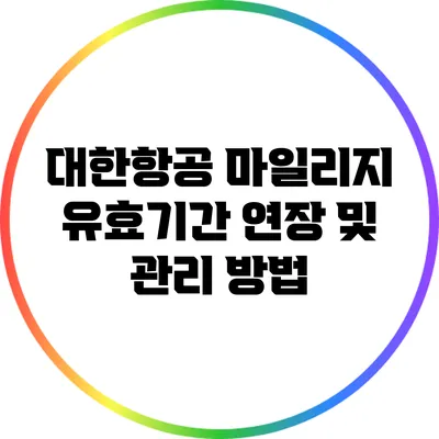 대한항공 마일리지 유효기간 연장 및 관리 방법