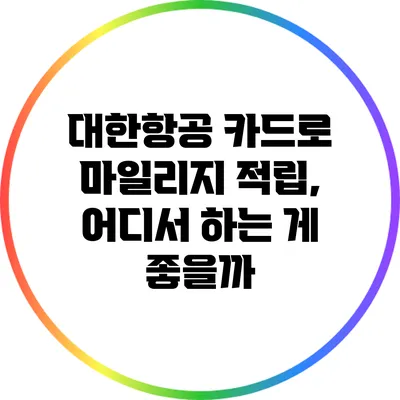 대한항공 카드로 마일리지 적립, 어디서 하는 게 좋을까?