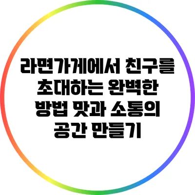 라면가게에서 친구를 초대하는 완벽한 방법: 맛과 소통의 공간 만들기