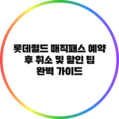 롯데월드 매직패스: 예약 후 취소 및 할인 팁 완벽 가이드