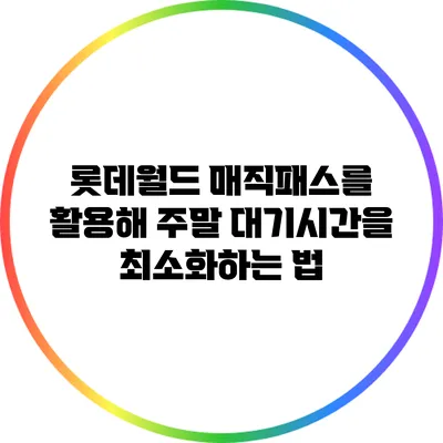 롯데월드 매직패스를 활용해 주말 대기시간을 최소화하는 법