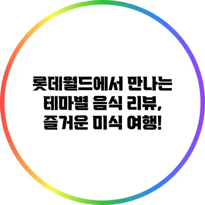 롯데월드에서 만나는 테마별 음식 리뷰, 즐거운 미식 여행!