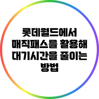롯데월드에서 매직패스를 활용해 대기시간을 줄이는 방법