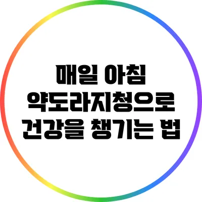 매일 아침 약도라지청으로 건강을 챙기는 법