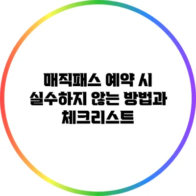 매직패스 예약 시 실수하지 않는 방법과 체크리스트