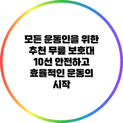 모든 운동인을 위한 추천 무릎 보호대 10선: 안전하고 효율적인 운동의 시작