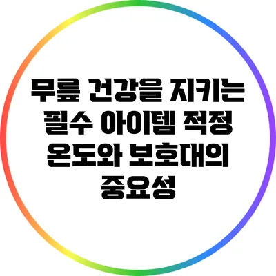 무릎 건강을 지키는 필수 아이템: 적정 온도와 보호대의 중요성