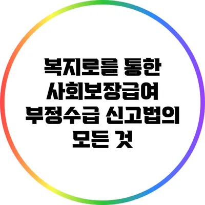 복지로를 통한 사회보장급여 부정수급 신고법의 모든 것
