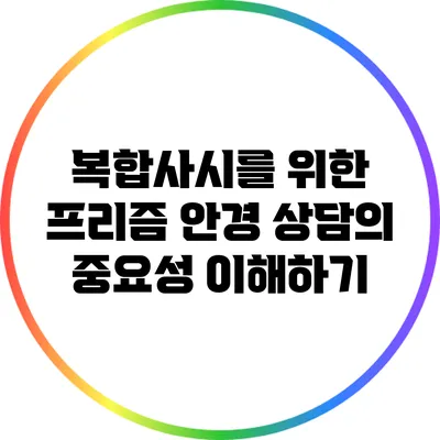 복합사시를 위한 프리즘 안경 상담의 중요성 이해하기