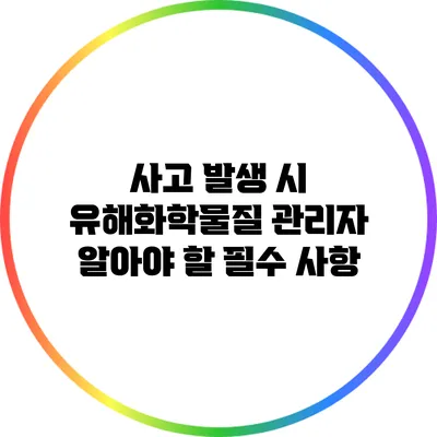 사고 발생 시 유해화학물질 관리자 알아야 할 필수 사항