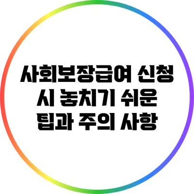사회보장급여 신청 시 놓치기 쉬운 팁과 주의 사항