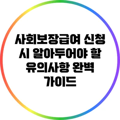 사회보장급여 신청 시 알아두어야 할 유의사항 완벽 가이드