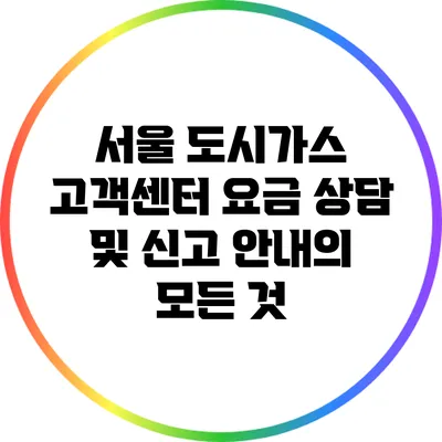 서울 도시가스 고객센터: 요금 상담 및 신고 안내의 모든 것