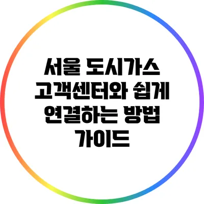 서울 도시가스 고객센터와 쉽게 연결하는 방법 가이드