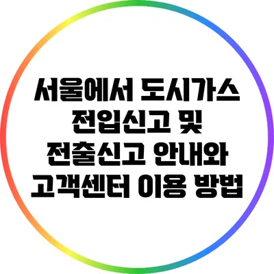 서울에서 도시가스 전입신고 및 전출신고 안내와 고객센터 이용 방법