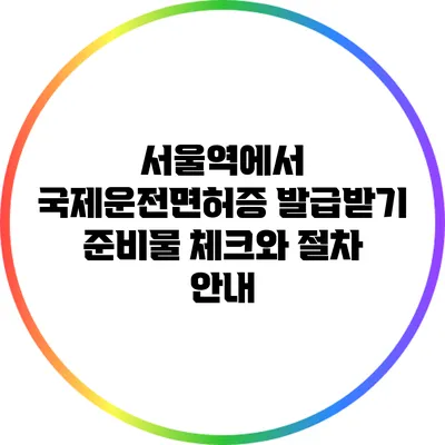 서울역에서 국제운전면허증 발급받기: 준비물 체크와 절차 안내
