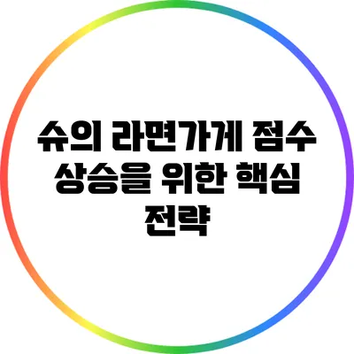 슈의 라면가게 점수 상승을 위한 핵심 전략