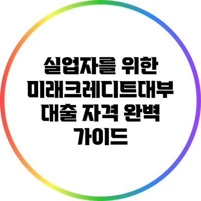 실업자를 위한 미래크레디트대부 대출 자격 완벽 가이드