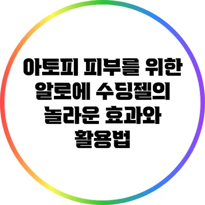 아토피 피부를 위한 알로에 수딩젤의 놀라운 효과와 활용법
